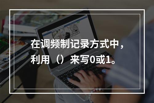 在调频制记录方式中，利用（）来写0或1。