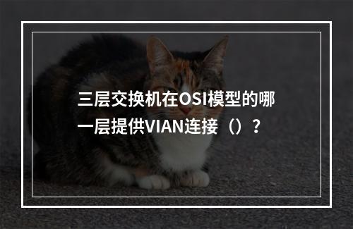 三层交换机在OSI模型的哪一层提供VIAN连接（）？