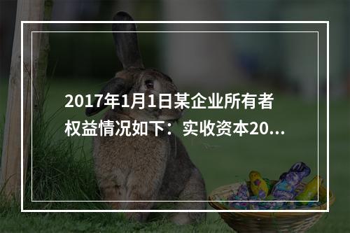 2017年1月1日某企业所有者权益情况如下：实收资本200万