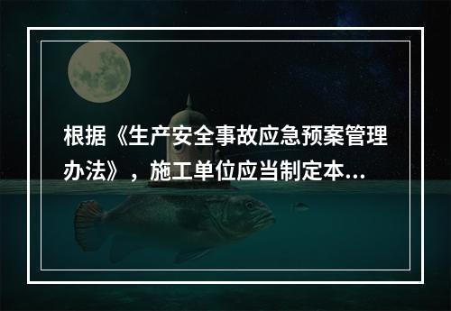 根据《生产安全事故应急预案管理办法》，施工单位应当制定本企