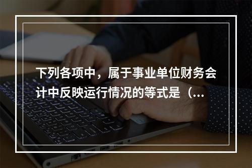 下列各项中，属于事业单位财务会计中反映运行情况的等式是（　）