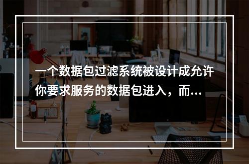 一个数据包过滤系统被设计成允许你要求服务的数据包进入，而过滤