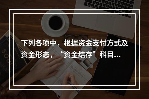 下列各项中，根据资金支付方式及资金形态，“资金结存”科目应设