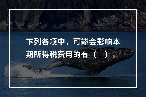 下列各项中，可能会影响本期所得税费用的有（　）。