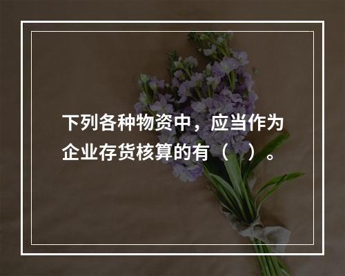 下列各种物资中，应当作为企业存货核算的有（　）。