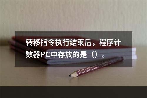 转移指令执行结束后，程序计数器PC中存放的是（）。