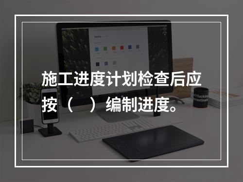 施工进度计划检查后应按（　）编制进度。