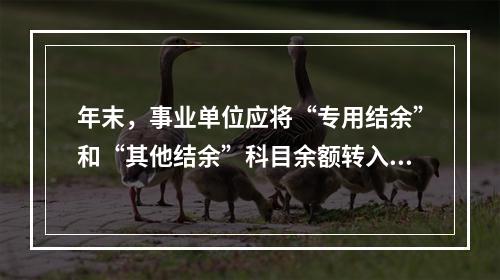 年末，事业单位应将“专用结余”和“其他结余”科目余额转入“非