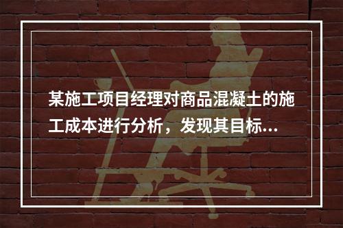 某施工项目经理对商品混凝土的施工成本进行分析，发现其目标成本