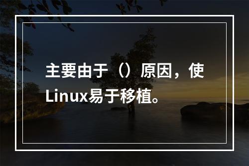 主要由于（）原因，使Linux易于移植。