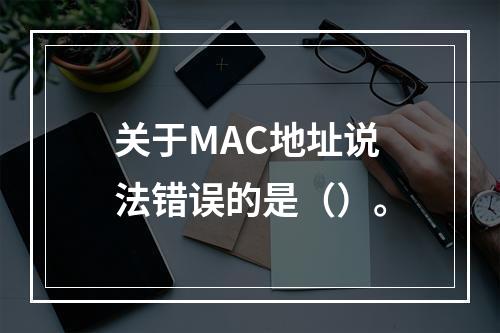 关于MAC地址说法错误的是（）。