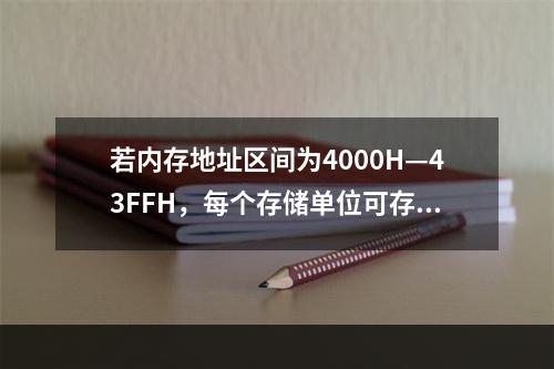 若内存地址区间为4000H—43FFH，每个存储单位可存储1