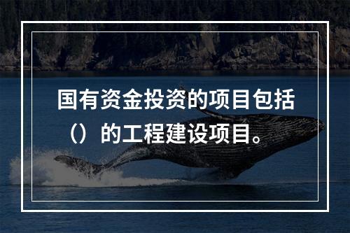 国有资金投资的项目包括（）的工程建设项目。