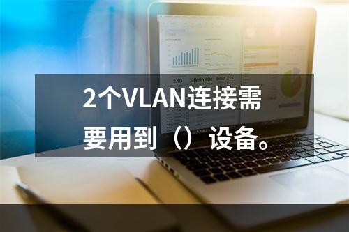 2个VLAN连接需要用到（）设备。