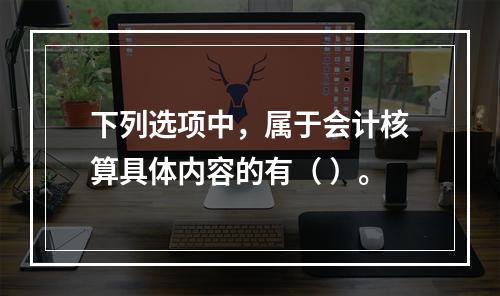 下列选项中，属于会计核算具体内容的有（ ）。