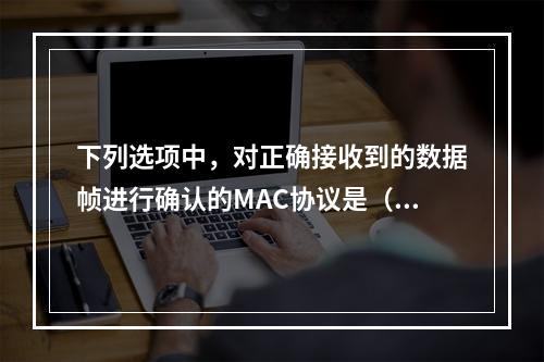 下列选项中，对正确接收到的数据帧进行确认的MAC协议是（）。