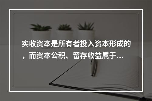 实收资本是所有者投入资本形成的，而资本公积、留存收益属于经营