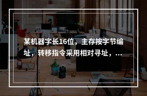 某机器字长16位，主存按字节编址，转移指令采用相对寻址，由两