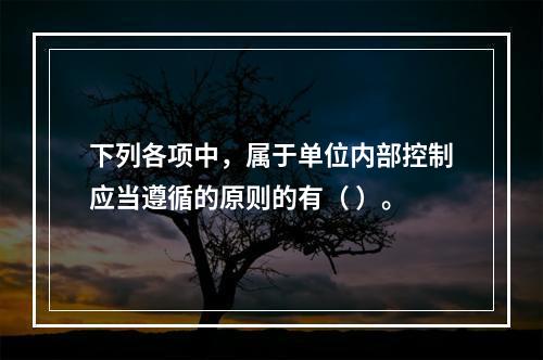 下列各项中，属于单位内部控制应当遵循的原则的有（ ）。