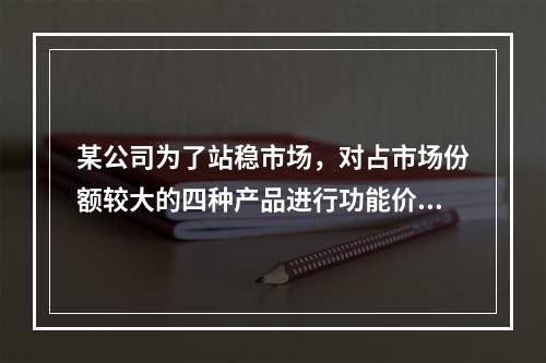 某公司为了站稳市场，对占市场份额较大的四种产品进行功能价值分