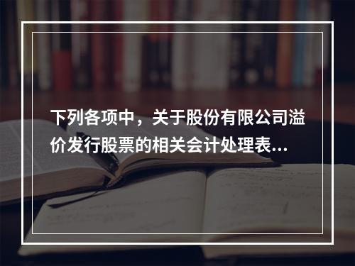 下列各项中，关于股份有限公司溢价发行股票的相关会计处理表述正