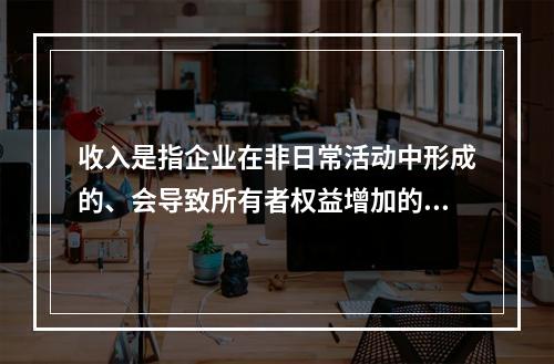 收入是指企业在非日常活动中形成的、会导致所有者权益增加的、与