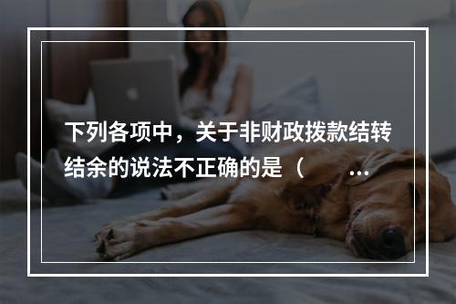 下列各项中，关于非财政拨款结转结余的说法不正确的是（　　）。