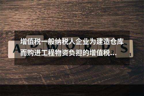 增值税一般纳税人企业为建造仓库而购进工程物资负担的增值税税额