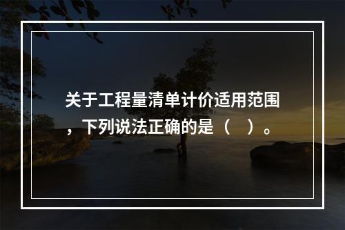 关于工程量清单计价适用范围，下列说法正确的是（　）。