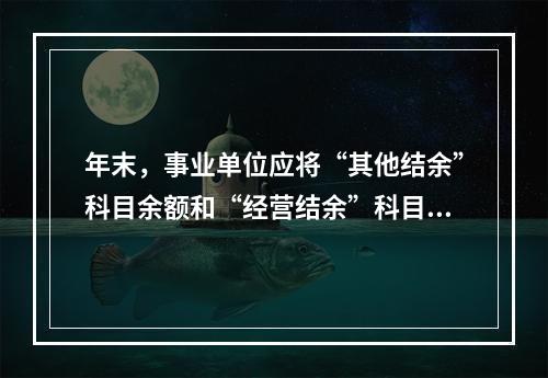 年末，事业单位应将“其他结余”科目余额和“经营结余”科目贷方