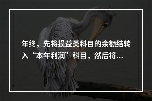 年终，先将损益类科目的余额结转入“本年利润”科目，然后将“本