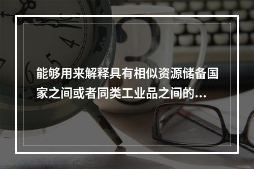 能够用来解释具有相似资源储备国家之间或者同类工业品之间的双向