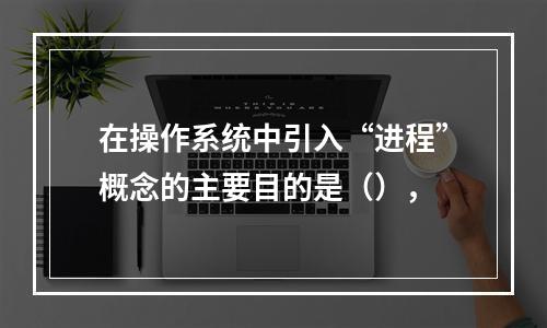 在操作系统中引入“进程”概念的主要目的是（），