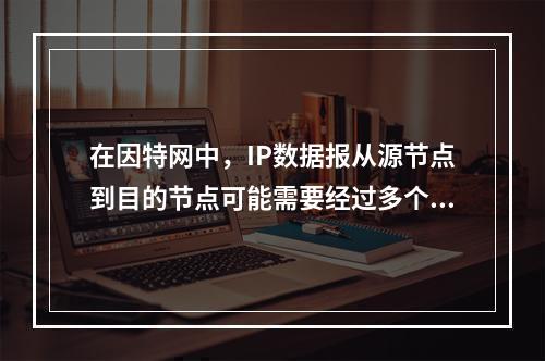 在因特网中，IP数据报从源节点到目的节点可能需要经过多个网络