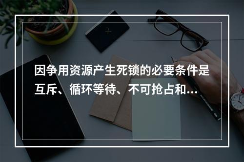 因争用资源产生死锁的必要条件是互斥、循环等待、不可抢占和（）