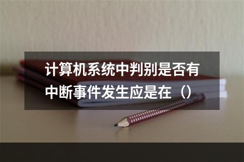 计算机系统中判别是否有中断事件发生应是在（）