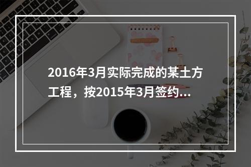 2016年3月实际完成的某土方工程，按2015年3月签约时的