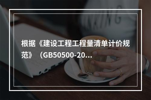 根据《建设工程工程量清单计价规范》（GB50500-2013