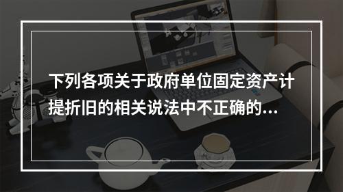 下列各项关于政府单位固定资产计提折旧的相关说法中不正确的是（