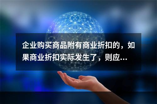 企业购买商品附有商业折扣的，如果商业折扣实际发生了，则应按扣