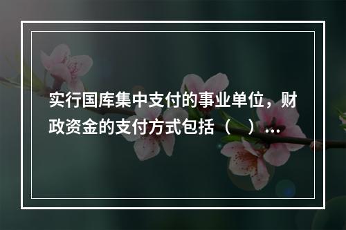 实行国库集中支付的事业单位，财政资金的支付方式包括（　）。