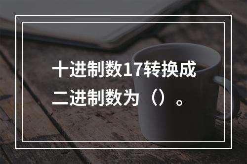 十进制数17转换成二进制数为（）。