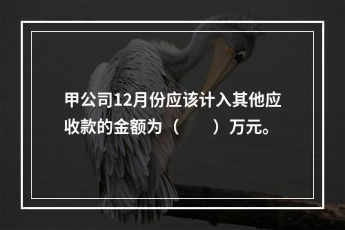 甲公司12月份应该计入其他应收款的金额为（　　）万元。