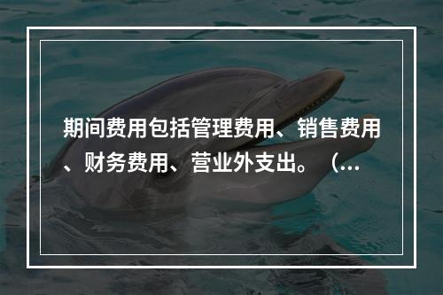 期间费用包括管理费用、销售费用、财务费用、营业外支出。（　）