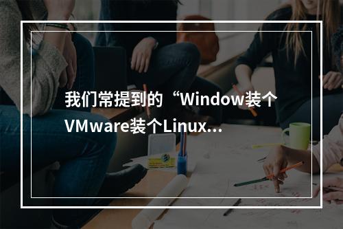 我们常提到的“Window装个VMware装个Linux虚拟