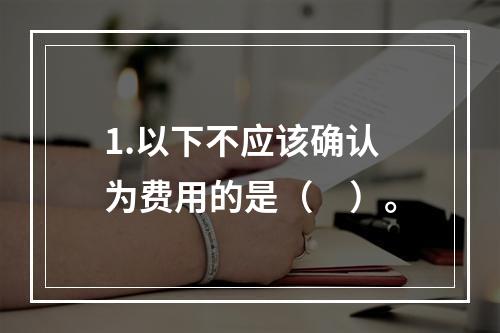 1.以下不应该确认为费用的是（　）。