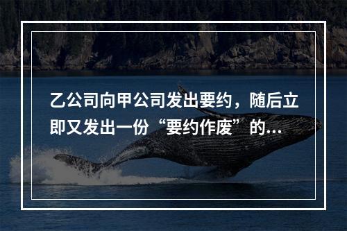 乙公司向甲公司发出要约，随后立即又发出一份“要约作废”的函件