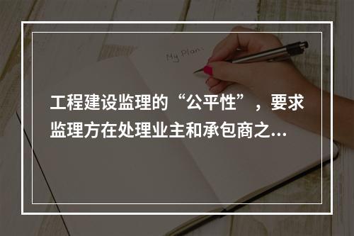 工程建设监理的“公平性”，要求监理方在处理业主和承包商之间的