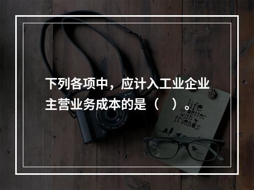 下列各项中，应计入工业企业主营业务成本的是（　）。