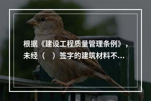 根据《建设工程质量管理条例》，未经（　）签字的建筑材料不得在